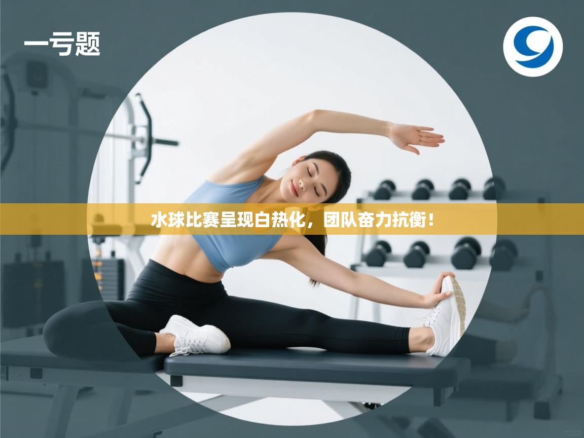水球比赛呈现白热化，团队奋力抗衡！