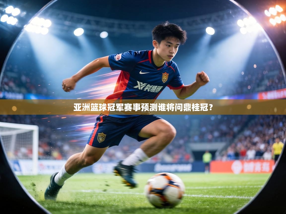 亚洲篮球冠军赛事预测谁将问鼎桂冠？
