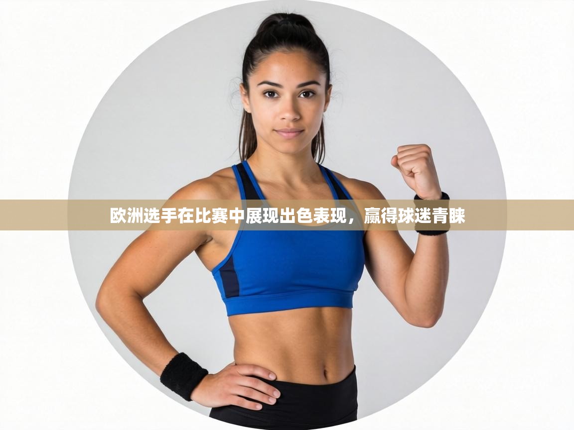 欧洲选手在比赛中展现出色表现，赢得球迷青睐