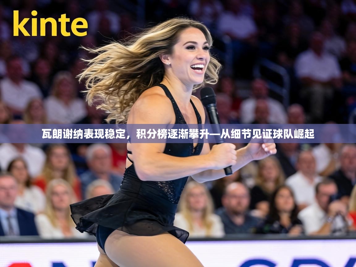 瓦朗谢纳表现稳定,积分榜逐渐攀升—从细节见证球队崛起 第2张